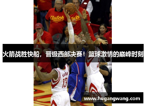 火箭战胜快船，晋级西部决赛！篮球激情的巅峰时刻