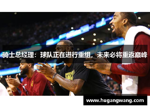 骑士总经理：球队正在进行重组，未来必将重返巅峰