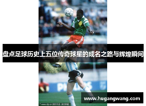 盘点足球历史上五位传奇球星的成名之路与辉煌瞬间