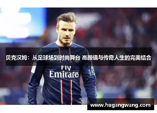 贝克汉姆：从足球场到时尚舞台 高颜值与传奇人生的完美结合
