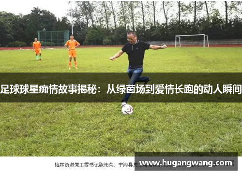 足球球星痴情故事揭秘：从绿茵场到爱情长跑的动人瞬间