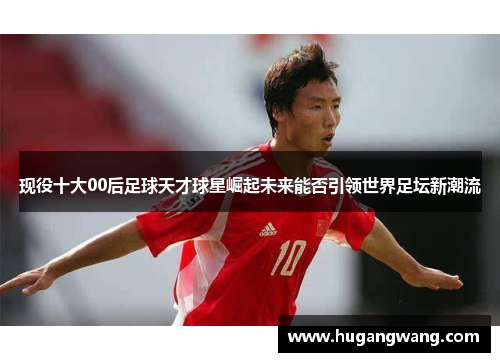 现役十大00后足球天才球星崛起未来能否引领世界足坛新潮流
