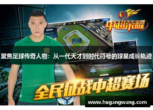聚焦足球传奇人物：从一代天才到时代符号的球星成长轨迹