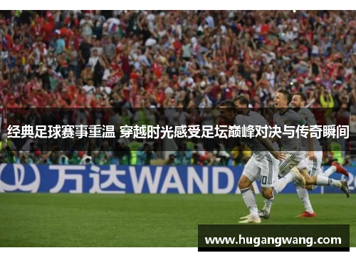 经典足球赛事重温 穿越时光感受足坛巅峰对决与传奇瞬间