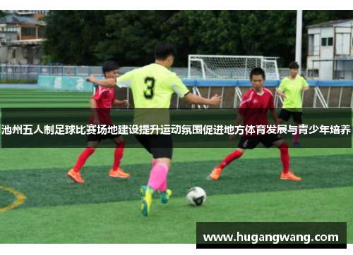 池州五人制足球比赛场地建设提升运动氛围促进地方体育发展与青少年培养
