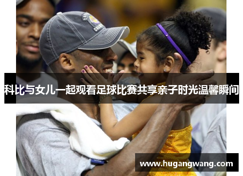 科比与女儿一起观看足球比赛共享亲子时光温馨瞬间
